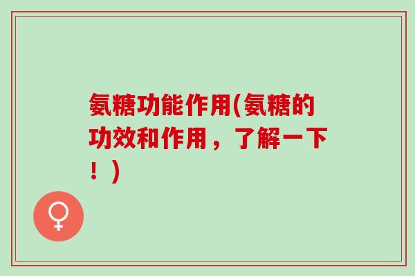 氨糖功能作用(氨糖的功效和作用，了解一下！)