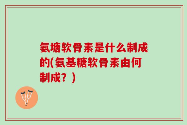 氨塘软骨素是什么制成的(氨基糖软骨素由何制成？)