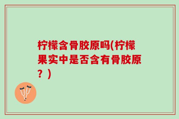 柠檬含骨胶原吗(柠檬果实中是否含有骨胶原？)