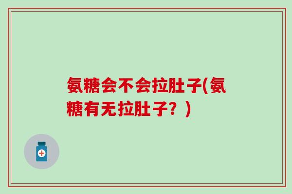 氨糖会不会拉肚子(氨糖有无拉肚子？)