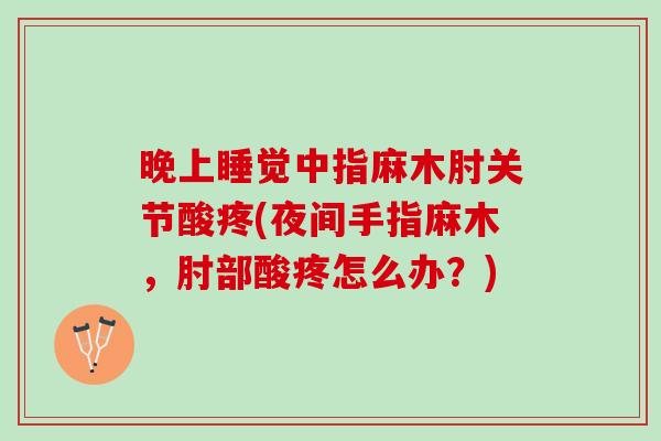 晚上睡觉中指麻木肘关节酸疼(夜间手指麻木，肘部酸疼怎么办？)