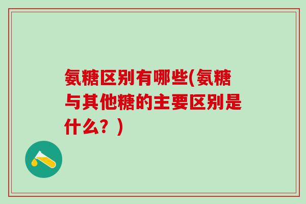 氨糖区别有哪些(氨糖与其他糖的主要区别是什么？)