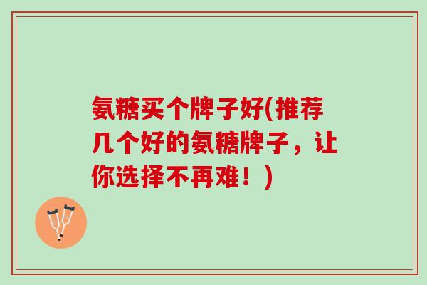 氨糖买个牌子好(推荐几个好的氨糖牌子，让你选择不再难！)