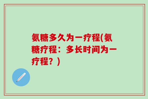 氨糖多久为一疗程(氨糖疗程：多长时间为一疗程？)