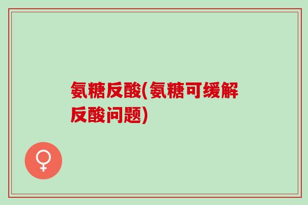 氨糖反酸(氨糖可缓解反酸问题)