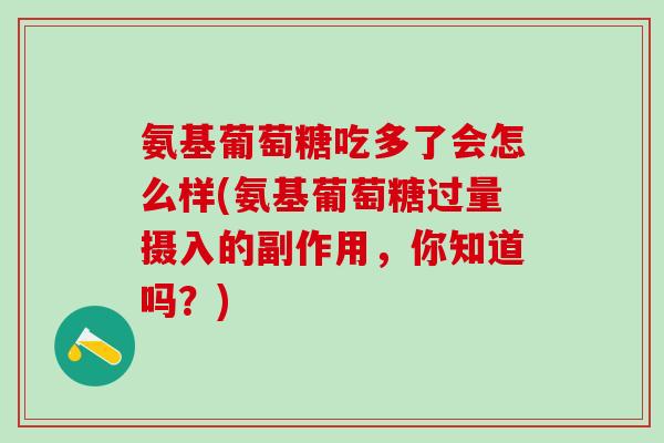 氨基葡萄糖吃多了会怎么样(氨基葡萄糖过量摄入的副作用，你知道吗？)