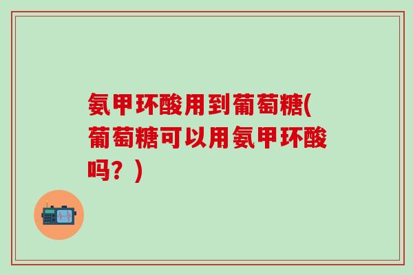 氨甲环酸用到葡萄糖(葡萄糖可以用氨甲环酸吗？)