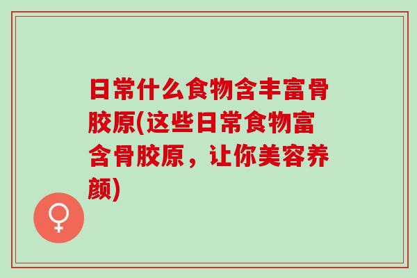 日常什么食物含丰富骨胶原(这些日常食物富含骨胶原，让你美容养颜)