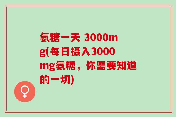 氨糖一天 3000mg(每日摄入3000mg氨糖，你需要知道的一切)