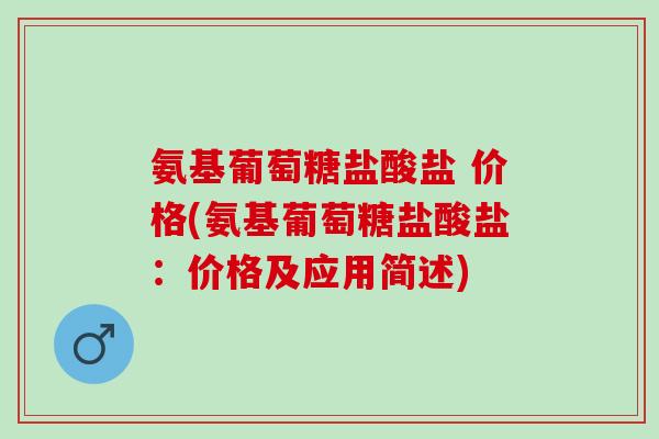 氨基葡萄糖盐酸盐 价格(氨基葡萄糖盐酸盐：价格及应用简述)