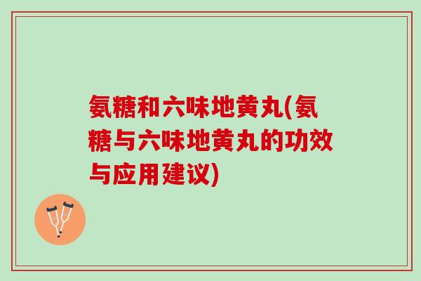 氨糖和六味地黄丸(氨糖与六味地黄丸的功效与应用建议)