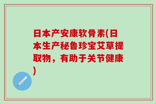 日本产安康软骨素(日本生产秘鲁珍宝艾草提取物，有助于关节健康)