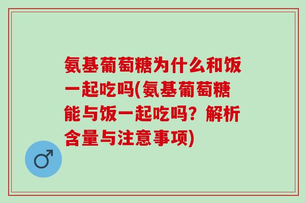 氨基葡萄糖为什么和饭一起吃吗(氨基葡萄糖能与饭一起吃吗？解析含量与注意事项)
