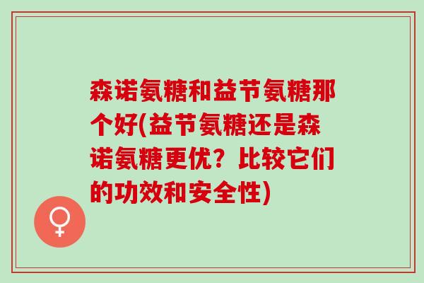 森诺氨糖和益节氨糖那个好(益节氨糖还是森诺氨糖更优？比较它们的功效和安全性)