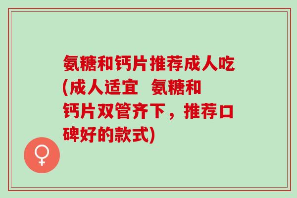 氨糖和钙片推荐成人吃(成人适宜  氨糖和钙片双管齐下，推荐口碑好的款式)