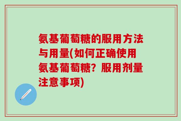氨基葡萄糖的服用方法与用量(如何正确使用氨基葡萄糖？服用剂量注意事项)