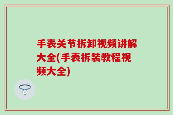 手表关节拆卸视频讲解大全(手表拆装教程视频大全)