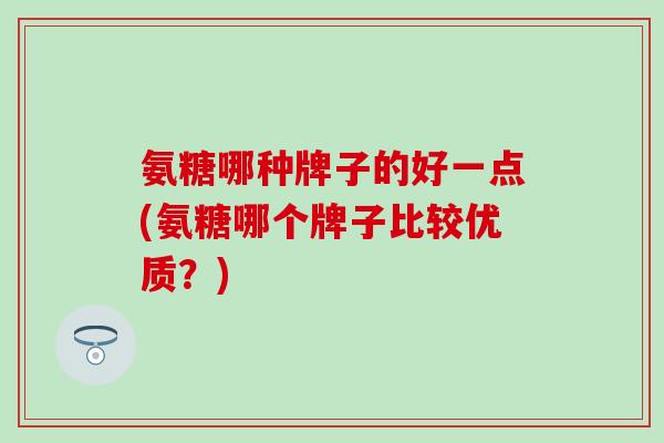 氨糖哪种牌子的好一点(氨糖哪个牌子比较优质？)