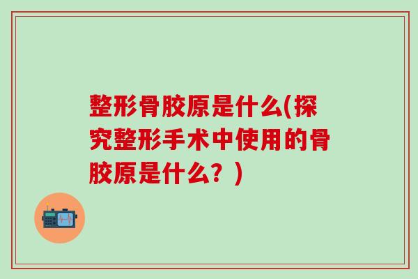 整形骨胶原是什么(探究整形手术中使用的骨胶原是什么？)