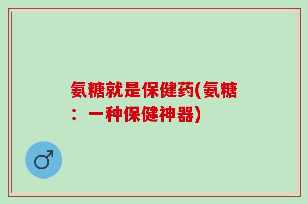 氨糖就是保健药(氨糖：一种保健神器)