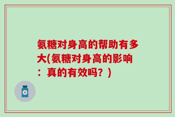 氨糖对身高的帮助有多大(氨糖对身高的影响：真的有效吗？)