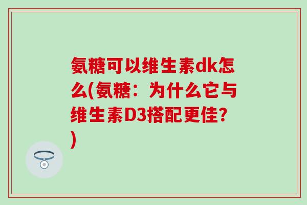 氨糖可以维生素dk怎么(氨糖：为什么它与维生素D3搭配更佳？)
