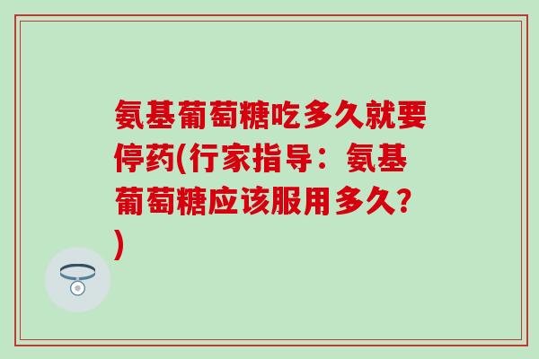 氨基葡萄糖吃多久就要停药(行家指导：氨基葡萄糖应该服用多久？)