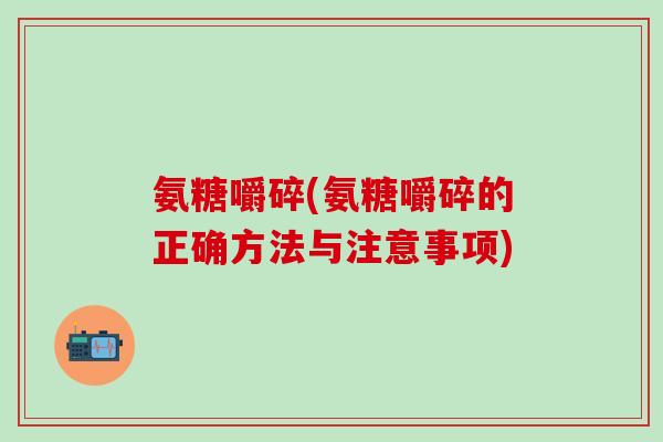氨糖嚼碎(氨糖嚼碎的正确方法与注意事项)
