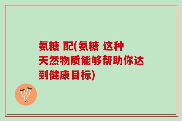 氨糖 配(氨糖 这种天然物质能够帮助你达到健康目标)