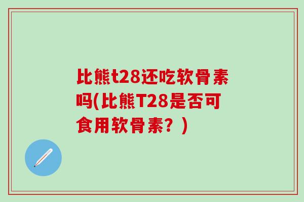 比熊t28还吃软骨素吗(比熊T28是否可食用软骨素？)