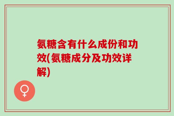 氨糖含有什么成份和功效(氨糖成分及功效详解)