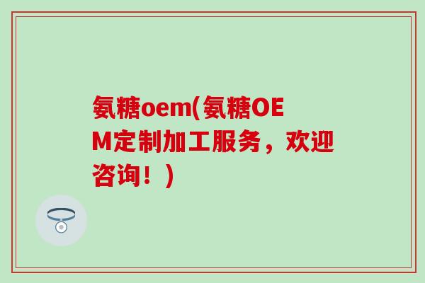 氨糖oem(氨糖OEM定制加工服务，欢迎咨询！)