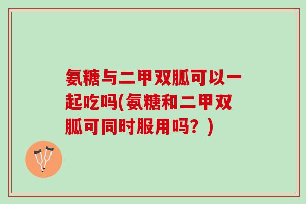 氨糖与二甲双胍可以一起吃吗(氨糖和二甲双胍可同时服用吗？)