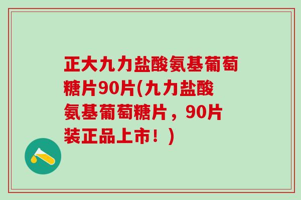 正大九力盐酸氨基葡萄糖片90片(九力盐酸氨基葡萄糖片，90片装正品上市！)