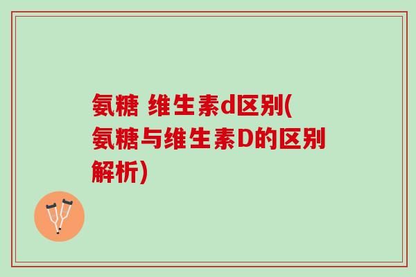 氨糖 维生素d区别(氨糖与维生素D的区别解析) 氨糖 维生素d区别(氨糖与维生素D的区别解析)