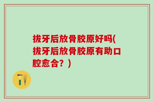 拔牙后放骨胶原好吗(拔牙后放骨胶原有助口腔愈合？)