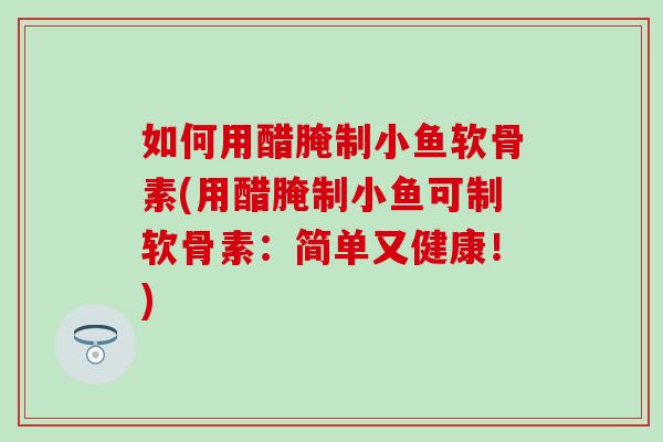 如何用醋腌制小鱼软骨素(用醋腌制小鱼可制软骨素：简单又健康！)