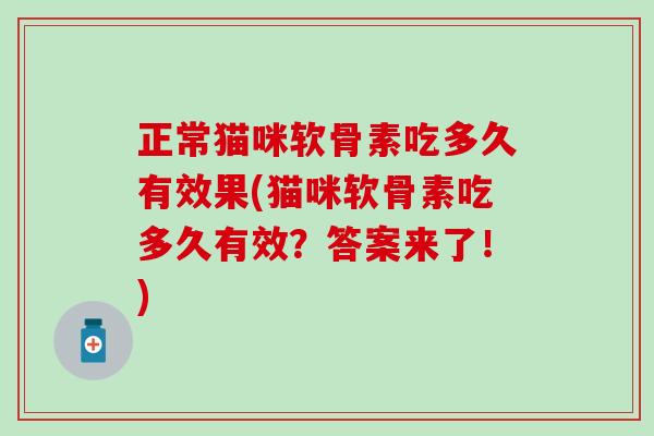 正常猫咪软骨素吃多久有效果(猫咪软骨素吃多久有效？答案来了！)