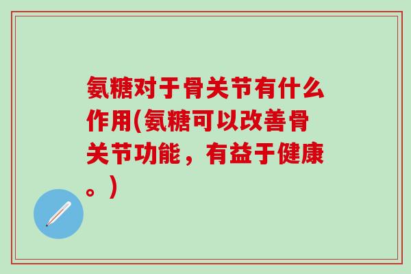 氨糖对于骨关节有什么作用(氨糖可以改善骨关节功能,有益于健康。) 氨糖对于骨关节有什么作用(氨糖可以改善骨关节功能,有益于健康。)