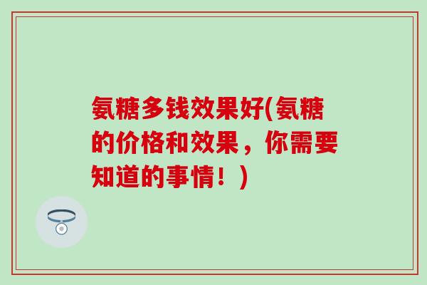 氨糖多钱效果好(氨糖的价格和效果，你需要知道的事情！)
