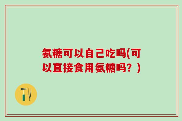 氨糖可以自己吃吗(可以直接食用氨糖吗？)