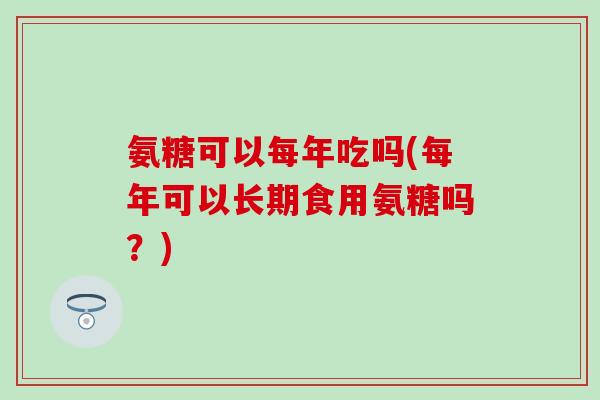 氨糖可以每年吃吗(每年可以长期食用氨糖吗？)