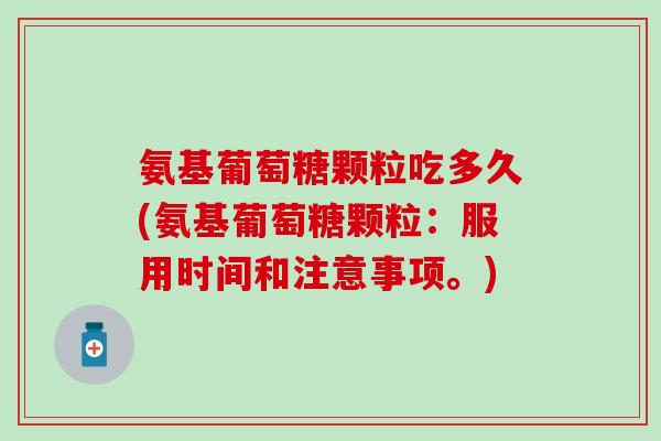 氨基葡萄糖颗粒吃多久(氨基葡萄糖颗粒：服用时间和注意事项。)