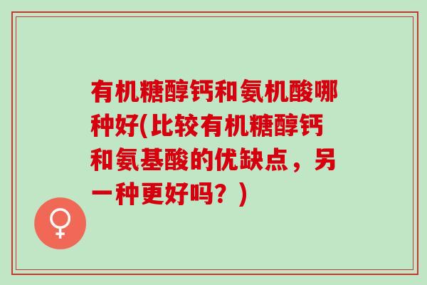有机糖醇钙和氨机酸哪种好(比较有机糖醇钙和氨基酸的优缺点，另一种更好吗？)