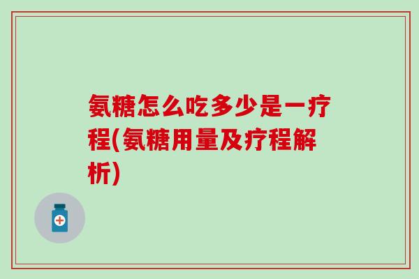 氨糖怎么吃多少是一疗程(氨糖用量及疗程解析)