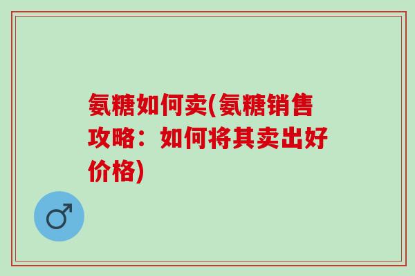氨糖如何卖(氨糖销售攻略：如何将其卖出好价格)