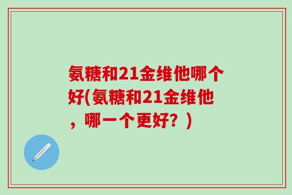 氨糖和21金维他哪个好(氨糖和21金维他，哪一个更好？)
