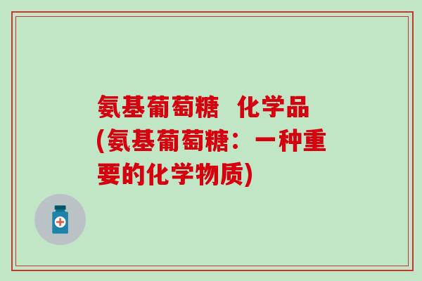 氨基葡萄糖  化学品(氨基葡萄糖：一种重要的化学物质)