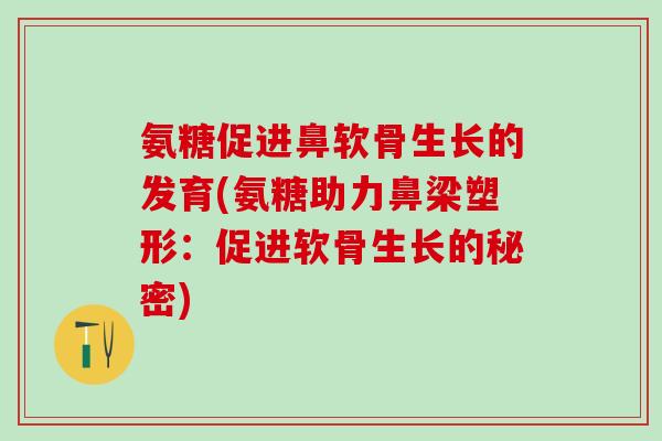 氨糖促进鼻软骨生长的发育(氨糖助力鼻梁塑形：促进软骨生长的秘密)