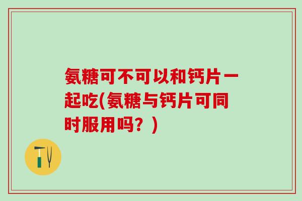 氨糖可不可以和钙片一起吃(氨糖与钙片可同时服用吗？)